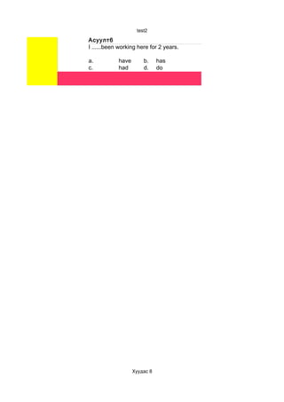 test2

Асуулт6
I ......been working here for 2 years.

a.          have       b.     has
c.          had        d.     do




                   Хуудас 8
 