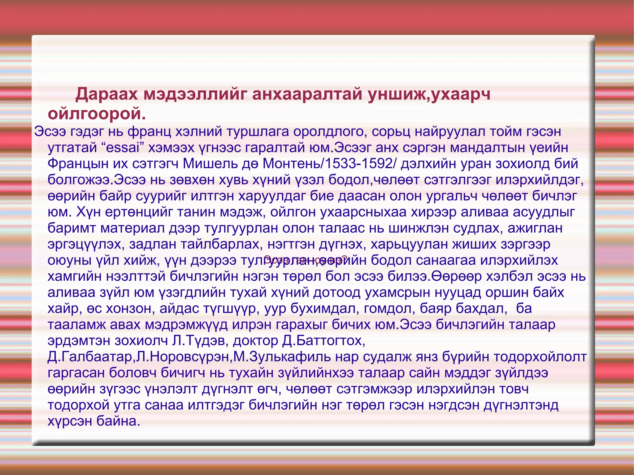 Зорилт :1.Эсээ гэж юу вэ?шинэ мэдлэг эзэмших,   2.Эсээ зохион бичлэг 2-н ялгаа,   3.Эсээний бүтэц,зорилго,зарчим   4.Эсээ бичих үе шат, алхмууд   5.Эсээний хэв маягууд,жишээ   6.Эсээ бичиж сурч хэрэглээндээ  ашиглах.  