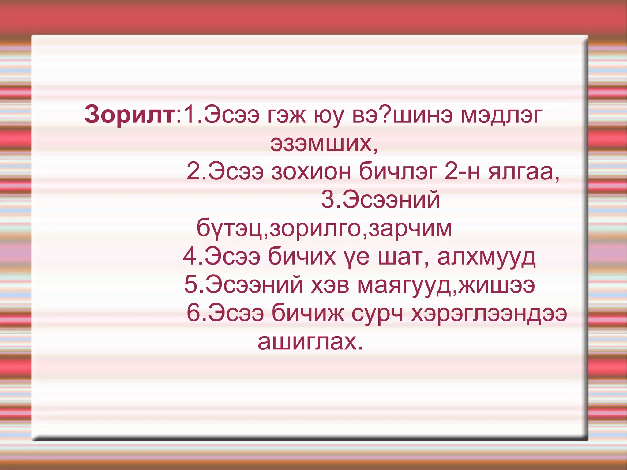 Сэдэв. ” Эсээ бичлэгт суралцахуй” Зорилго :Эсээ бичлэгт суралцаж  өөрийгөө илэрхийлэх арга ухаанд суралцах,эсээний бүтэц,эсээ бичих зарчим,үе шат,алхмууд,хэв маягийг мэдэх,эсээний орчин үеийн ач холбогдлыг мэдэж,жишээ баримтаар баяжуулж хэрэглээндээ хэрэглэж сурна. 