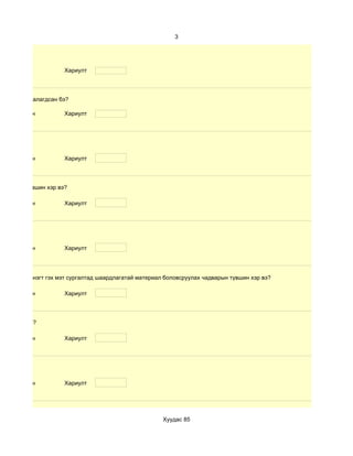 3




                      Хариулт




өлбөр хэр таалагдсан бэ?

 d. Маш сайн          Хариулт




 d. Маш сайн          Хариулт




чадварын түвшин хэр вэ?

 d. Маш сайн          Хариулт




 d. Маш сайн          Хариулт




 дүнгийн хүснэгт гэх мэт сургалтад шаардлагатай материал боловсруулах чадварын түвшин хэр вэ?

 d. Маш сайн          Хариулт




үвшин хэр вэ?

 d. Маш сайн          Хариулт




 d. Маш сайн          Хариулт




                                                        Хуудас 85
 