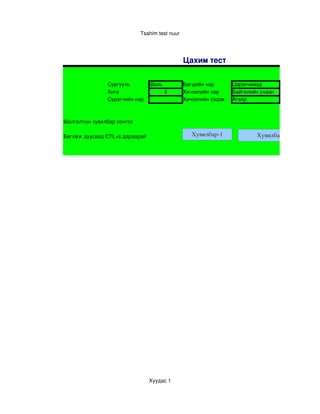 Tsahim test nuur




                                               Цахим тест

               Сургууль          Шавь          Багшийн нэр       Цэрэнчимэд
               Анги                     4      Хичээлийн нэр     Байгалийн ухаан
               Сурагчийн нэр                   Хичээлийн сэдэв   Агаар



Шалгалтын хувилбар сонгох

Бөглөж дуусаад CTL+s дараарай                     Хувилбар­1             Хувилбар­2




                                 Хуудас 1
 