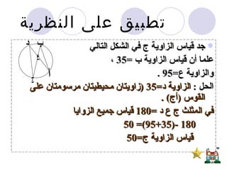 جد قياس الزاوية ج في الشكل التالي علما أن قياس الزاوية ب  =35  ، والزاوية ع =95 . الحل  :  الزاوية د =35 ( زاويتان محيطيتان مرسومتان على القوس  ( أج ) . في المثلث ج ع د  =180  قياس جميع الزوايا  180 -(95+35)= 50 قياس الزاوية ج =50  تطبيق على النظرية  ع أ ب د ج 