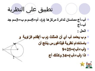 أب،أج مماسان لدائرة مركزها  ( م ) ، أم =5 سم،م ب =3 سم جد أب،أج  الحل  :  م ب يعامد أب أي أن المثلث  ( م ب أ ) قائم الزاوية  و باستخدام نظرية فيثاغورس ينتج أن ( أب × أب )=25+9  اذا  ( أب × أب )=34  وكذلك أج  تطبيق على النظرية  م ب ج أ 