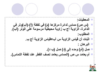 المعطيات : ( س ص )  مماس لدائرة مركزها  ( م )  في نقطة  ( أ ) ، ( أب ) وتر في الدائرة، الزاوية أج ب زاوية محيطية مرسومة على الوتر  ( أب ). المطلوب :  اثبات أن قياس الزاوية س أب = قياس الزاوية أج ب . البرهان  : صل  ( أم )  ومده إلى  ( د )  صل  ( ب د ). أم يعامد س ص  ( المماس يعامد نصف القطر عند نقطة التماس ).   