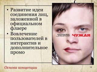 • Развитие идеи
   соединения лиц,
   заложенной в
   официальном
   флаере
 • Вовлечение
   пользователей в
   интерактив и
   дополнительное
   промо


Основа концепции     13
 