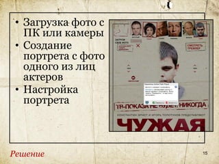 • Загрузка фото с
   ПК или камеры
 • Создание
   портрета с фото
   одного из лиц
   актеров
 • Настройка
   портрета



Решение              15
 