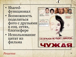 • Shared-
   функционал
 • Возможность
   поделиться
   фото с друзьями
   в соц. сетях,
   блогосфере
 • Использование
   цитат из
   фильма

Решение              16
 