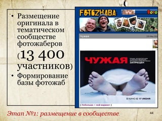 • Размещение
   оригинала в
   тематическом
   сообществе
   фотожаберов
  (13 400
  участников)
 • Формирование
   базы фотожаб



Этап №1: размещение в сообществе   44
 