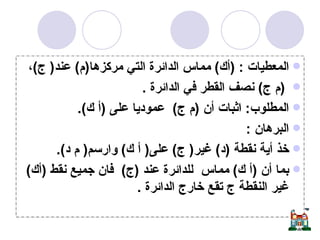 المعطيات  : ( أك )  مماس الدائرة التي مركزها ( م )  عند (  ج ) ، ( م ج )  نصف القطر في الدائرة  . المطلوب :  اثبات أن  ( م ج )  عموديا على  ( أ ك ). البرهان  :  خذ أية نقطة  ( د )  غير (  ج )  على (  أ ك )  وارسم (  م د ).  بما أن  ( أ ك )  مماس  للدائرة عند  ( ج )  فان جميع نقط  ( أك )  غير النقطة ج تقع خارج الدائرة  .  