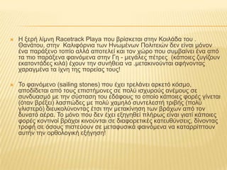 Η ξερή λίμνη RacetrackPlaya που βρίσκεται στην Κοιλάδα του . Θανάτου, στην  Καλιφόρνια των Ηνωμένων Πολιτειών δεν είναι μόνον ένα παράξενο τοπίο αλλά αποτελεί και τον χώρο που συμβαίνει ένα από τα πιο παράξενα φαινόμενα στην Γη - μεγάλες πέτρες  (κάποιες ζυγίζουν εκατοντάδες κιλά) έχουν την συνήθεια να .μετακινούνται αφήνοντας χαραγμένα τα ίχνη της πορείας τους!Το φαινόμενο (sailingstones) που έχει τρελάνει αρκετό κόσμο, αποδίδεται από τους επιστήμονες σε πολύ ισχυρούς ανέμους σε συνδυασμό με την σύσταση του εδάφους το οποίο κάποιες φορές γίνεται (όταν βρέξει) λασπώδες με πολύ χαμηλό συντελεστή τριβής (πολύ γλιστερό) διευκολύνοντας έτσι την μετακίνηση των βράχων από τον δυνατό αέρα. Το μόνο που δεν έχει εξηγηθεί πλήρως είναι γιατί κάποιες φορές κοντινοί βράχοι κινούνται σε διαφορετικές κατευθύνσεις, δίνοντας τροφή σε όσους πιστεύουν σε μεταφυσικά φαινόμενα να καταρρίπτουν αυτήν την ορθολογική εξήγηση!