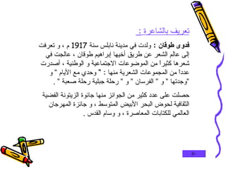 تعريف بالشاعرة  :  فدوى طوقان  :   ولدت في مدينة نابلس سنة  1917  م ، و تعرفت إلى عالم الشعر عن طريق أخيها إبراهيم طوقان ، عالجت في شعرها كثيراً من الموضوعات الاجتماعية و الوطنية ، أصدرت عدداً من المجموعات الشعرية منها  : ”  وحدي مع الأيام ” و  ”وجدتها ” و ” الفرسان ” و ” رحلة جبلية رحلة صعبة ”  . حصلت على عدد كثير من الجوائز منها جائوة الزيتونة الفضية الثقافية لحوض البحر الأبيض المتوسط ، و جائزة المهرجان العالمي للكتابات المعاصرة ، و وسام القدس  . 