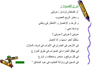 شرح القصيدة  :  ” و الضفتان ترددان  :  حريّتي و معابر الريح الغضوب و الرعد و الإعصار و الأمطار في وطني ترددها معي  : حريتي  !  حريتي  !  حريتي  ! سأظلّ أحفر اسمها و أنا أناضل  في الأرض في الجدران في الأبواب في شرف المنازل في هيكل العذراء في المحراب في طرق المزارع  في كل مرتفع و منحدر ومنعطف و شارع في السجن في زنزانة التعذيب في عود المشانق ” 