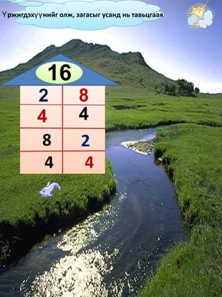 16 2 8 4 4 8 4 4 2 Үржигдэхүүнийг олж, загасыг усанд нь тавьцгаая 
