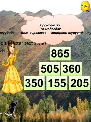 Click to edit Master text styles Second level Third level Fourth level Fifth level Хүүхдүүд ээ,  Үл мэдэгдэх гишүүдийг  олж  сүргээсээ  хоцорсон шувуунд  туслаарай 350 155 205 865 360 505 