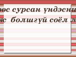 Өсөхөөс сурсан үндэсний хэл орхиж  болшгүй соёл мөн. 