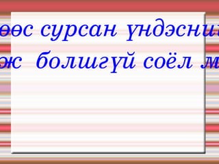 Өсөхөөс сурсан үндэсний хэл орхиж  болшгүй соёл мөн. 