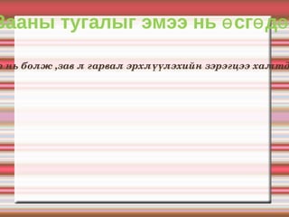 Зааны тугалыг эмээ нь өсгөдөг З ааны гэр бүлд шинэ төл мэндэлмэгц ах дүү төрөл саднаараа нийлж өсгөдөг гэнэ.ялангуяа эмэг эхийн хариуцлага өндөр болно.Тэрбээр тугалыг эхийнх нь хамт асрахын зэрэгцээ амьдралд сургадаг байна.Бас түүний дотны анд нөхөр нь болж ,зав л гарвал эрхлүүлэхийн зэрэгцээ хамтдаа тоглоно.Хэрэв гэр бүлд эмгэнэлт явдал тохиолдож  бяцхан тугал өнчирөхөд  хүрвэл  нагац эгч нарынх нь нэг  түүнийг  өөрийн  хүүхэд  болгон үрчилж  авах нь бий.Эмээ нь зээгээ дагаад эгчийнд нь хамтдаа амьдрахаар очдог байна. 