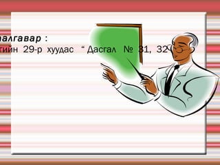 Гэрийн  даалгавар  : Сурах  бичгийн  29-р  хуудас  “ Дасгал  №  31,  32 