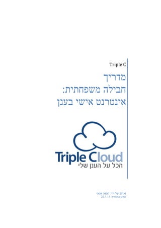 ‫‪Triple C‬‬

            ‫מדריך‬
  ‫חבילה משפחתית:‬
‫אינטרנט אישי בענן‬




         ‫נכתב על ידי: דפנה אסף‬
            ‫עודכן בתאריך: 11.1.32‬
 