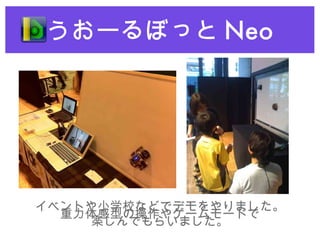 うおーるぼっと Neo イベントや小学校などでデモをやりました。 重力体感型の操作やゲームモードで 楽しんでもらいました。 