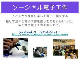 ソーシャル電子工作 人と人がつながり楽しく電子工作をする 独りで淡々と電子工作を楽しむのもいいけれど。 みんなで電子工作を楽しもう。 Facebook ページもよろしく！ http://www.facebook.com/social.make 