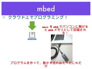 mbed mbed を USB でパソコンに繋げると USB メモリとして認識される！ プログラムを作って、動かす流れはたったこれだけ ○ クラウド上でプログラミング！ 