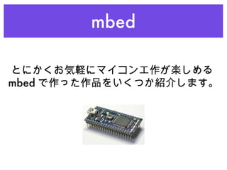 mbed とにかくお気軽にマイコン工作が楽しめる mbed で作った作品をいくつか紹介します。 