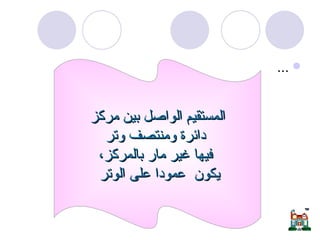 ... أوتار الدائرة  المستقيم الواصل بين مركز دائرة ومنتصف وتر فيها غير مار بالمركز، يكون  عمودا على الوتر   