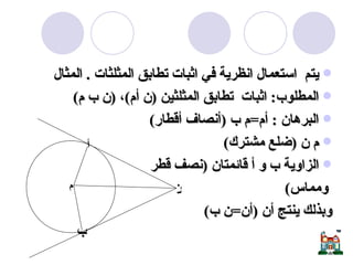 يتم  استعمال انظرية في اثبات تطابق المثلثات  .  المثال  المطلوب :  اثبات  تطابق المثلثين  ( ن أم ) ،  ( ن ب م ) البرهان  :  أم = م ب  ( أنصاف أقطار ) م ن  ( ضلع مشترك ) الزاوية ب و أ قائمتان  ( نصف قطر ومماس ) وبذلك ينتج أن  ( أن = ن ب ) ن ب أ م 