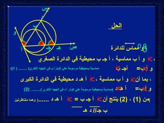 أ و جـ هـ ص س ب د الحل     و أ ب  =  أ هـ د  ( مماسية ومحيطية مرسومة علي الوتر أ د في الجهه الأخري   )........ .  (2) ، بما أن  و أ ب مماسية ،  أ هـ د محيطية في الدائرة الكبرى ( مماسية ومحيطية مرسومة علي الوترأ ب في الجهه الأخري ) ......... ( 1) ،  و أ ب مماسية ، أ جـ ب محيطية في الدائرة الصغري <      و أ ب  =  أجـ ب <   <   <   <   <   <   من  (1)  ،  (2)  ينتج أن  أ جـ ب  =  أ هـ د  ...... (   وهما متناظرتين ) <   <   أ و مماس للدائرة    ب جـ  //  د هـ  0 0 0 