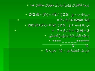 يوجد للاقتران ق ( س )  جذران حقيقيان مختلفان هما : س 1 =(-  ب  -  و  5 2  )  / 2 أ = - (-7) - 5/ 2×2 = 7 - 5 / 4 =2/4= 1/2 س  2 = (-  ب  +  و  5 2  )  /2  أ = -(-7)+5/ 2×2 =  7 + 5 / 4 = 12 /4 = 3 وعليه تكون اشارة ق ( س )  كما يلي  : ++++ _ _ _ _ _++++++ 3  ½  اذن حل المتباينة هو  :  ½  > س >  3  