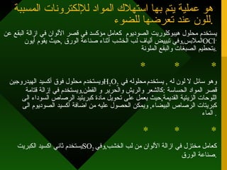 هو عملية يتم بها استهلاك المواد للإلكترونات المسببة للون عند تعرضها للضوء . يستخدم محلول هيبوكلوريت الصوديوم  كعامل مؤكسد في قصر الألوان في ازالة البقع عن الملابس , وفي تبييض ألياف لب الخشب أثناء صناعة الورق  , حيث يقوم أيون OCl -   بتحطيم الصبغات والبقع الملونة . *  *  * ويستخدم محلول فوق أكسيد الهيدروجين  H 2 O 2  وهو سائل لا لون له  ,  يستخدم   محلوله في قصر المواد الحساسة  : كالشعر والريش والحرير و القطن , ويستخدم في إزالة قتامة اللوحات الزيتية القديمة , حيث يعمل على تحويل مادة كبريتيد الرصاص السوداء الى كبريتات الرصاص البيضاء ,  ويمكن الحصول عليه من اضافة أكسيد الصوديوم الى الماء .  *  *  * يستخدم ثاني اكسيد الكبريت SO 2   كعامل مختزل في ازالة الألوان من لب الخشب , وفي صناعة الورق . 