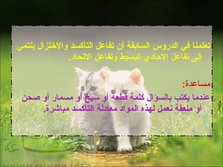 تعلمنا في الدروس السابقة أن تفاعل التأكسد والاختزال ينتمي الى تفاعل الاحادي البسيط وتفاعل الاتحاد . مساعدة : عندما يكتب بالسؤال كلمة قطعة أو سيخ أو مسمار أو صحن أو ملعقة نعمل لهذه المواد معادلة التأكسد مباشرة . 