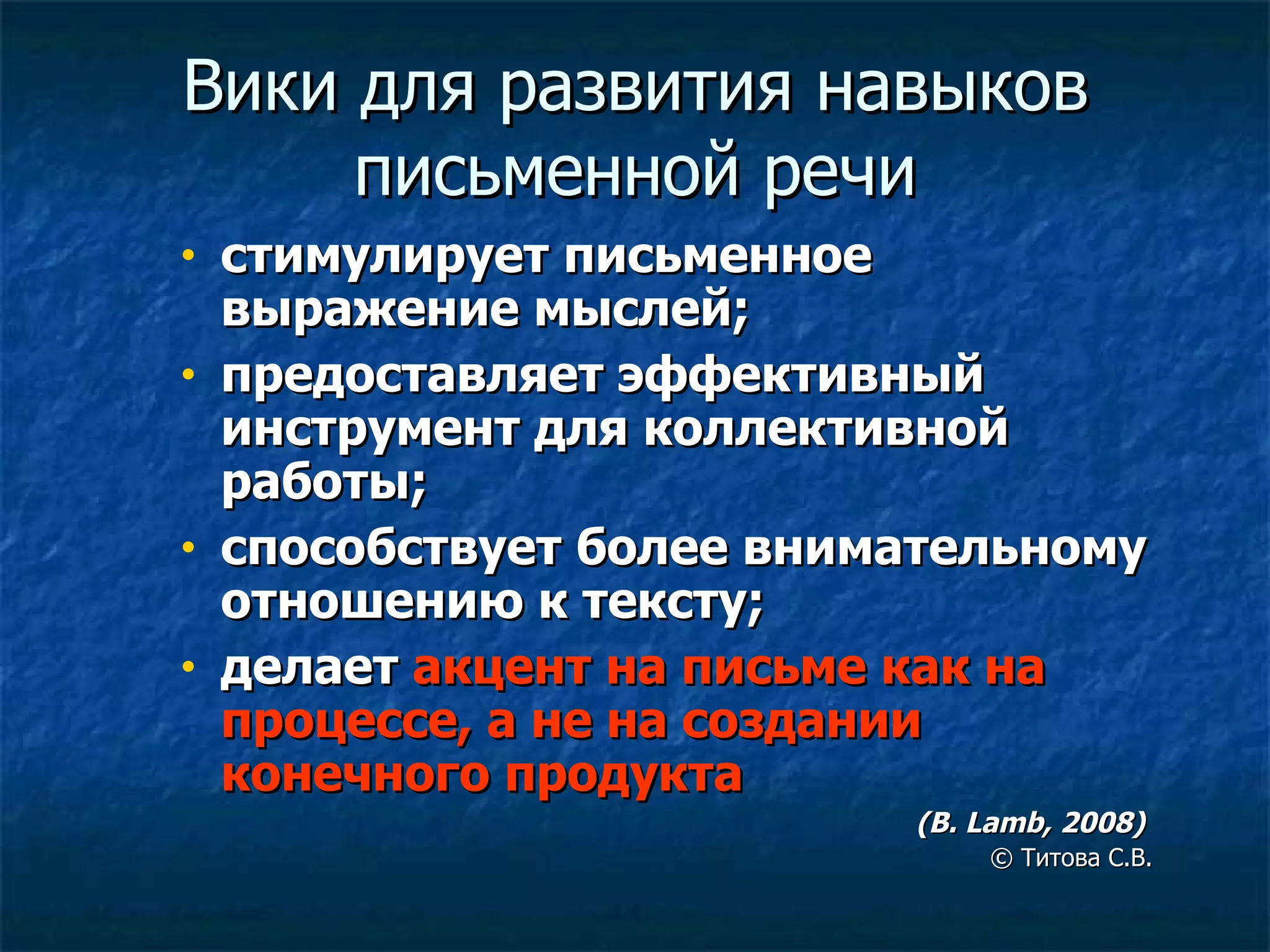 Вики для развития навыков письменной речи стимулирует письменное выражение мыслей; предоставляет эффективный инструмент для коллективной работы; способствует более внимательному отношению к тексту; делает  акцент на письме как на процессе, а не на создании конечного продукта (B. Lamb, 2008)  ©  Титова С.В. 
