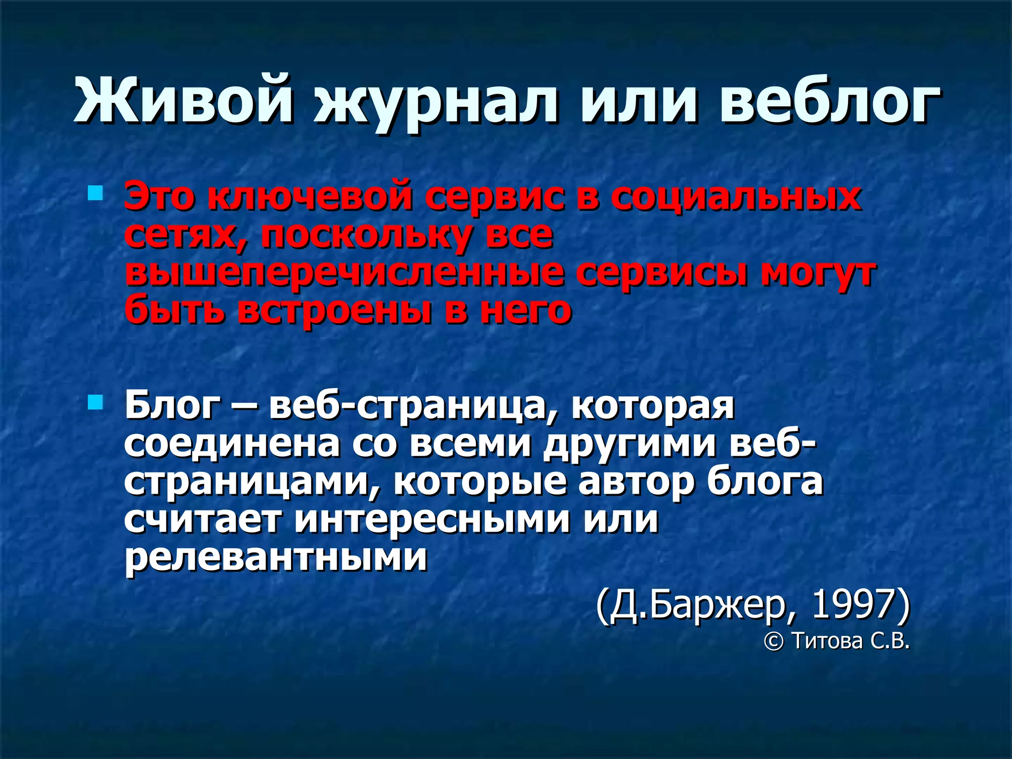 Живой журнал или веблог Это ключевой сервис в социальных сетях, поскольку все вышеперечисленные сервисы могут быть встроены в него Блог – веб-страница, которая соединена со всеми другими веб-страницами, которые автор блога считает интересными или релевантными   (Д.Баржер, 1997) ©  Титова С.В. 