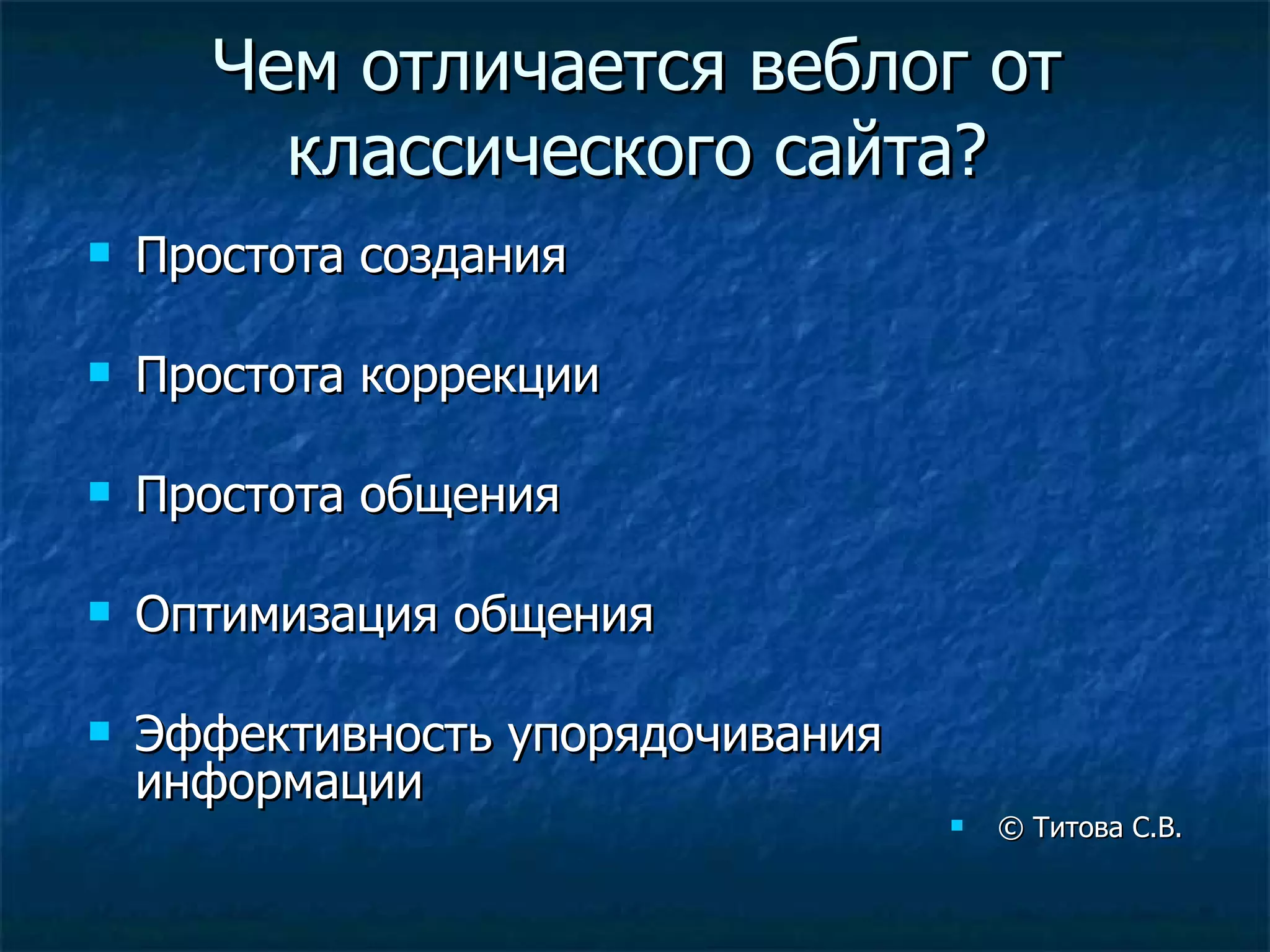 Чем отличается веблог от классического сайта ? Простота создания Простота коррекции Простота общения Оптимизация общения Эффективность упорядочивания информации ©  Титова С.В. 