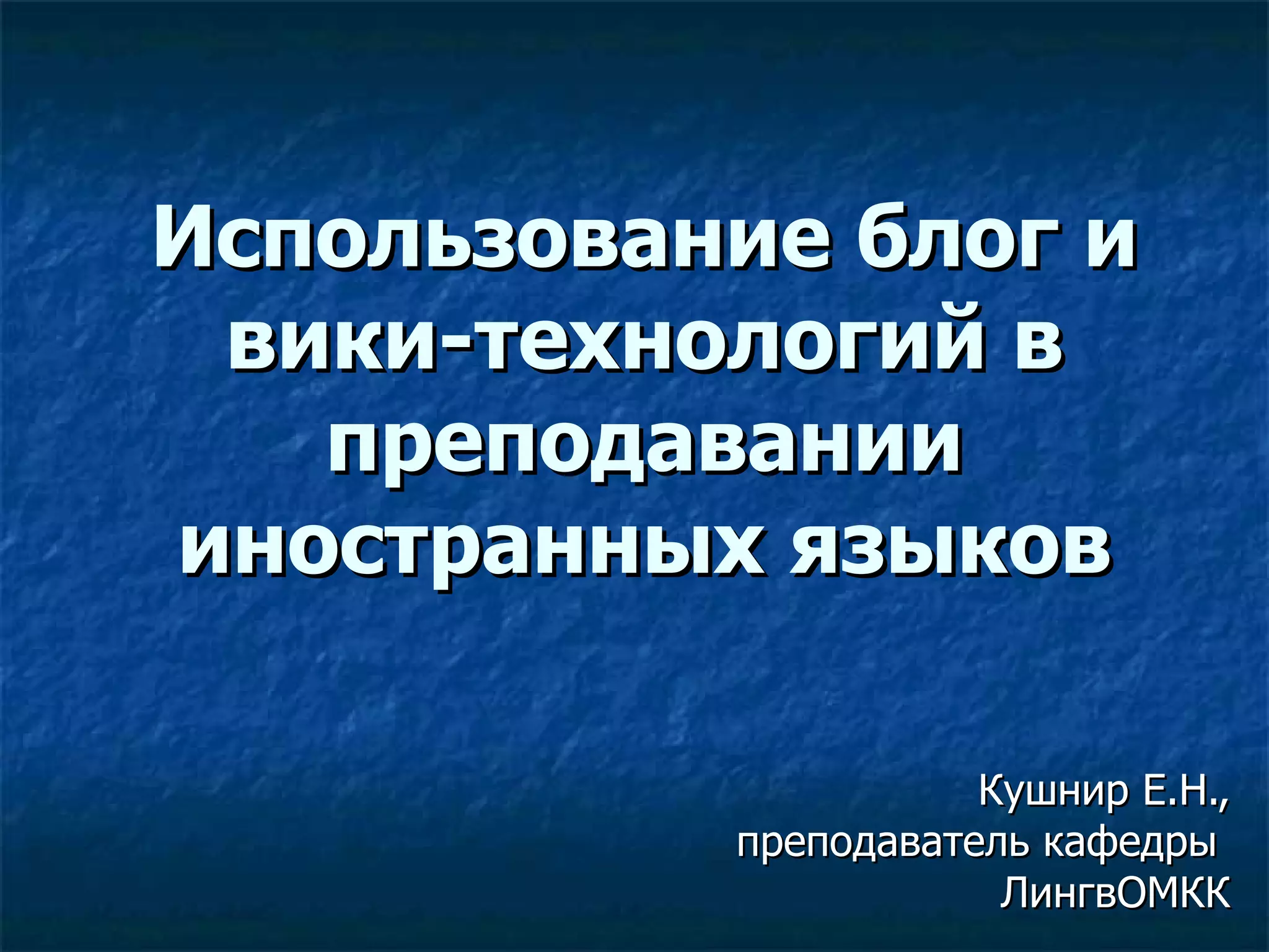 Использование блог и вики-технологий в преподавании иностранных языков Кушнир Е.Н., преподаватель кафедры  ЛингвОМКК 