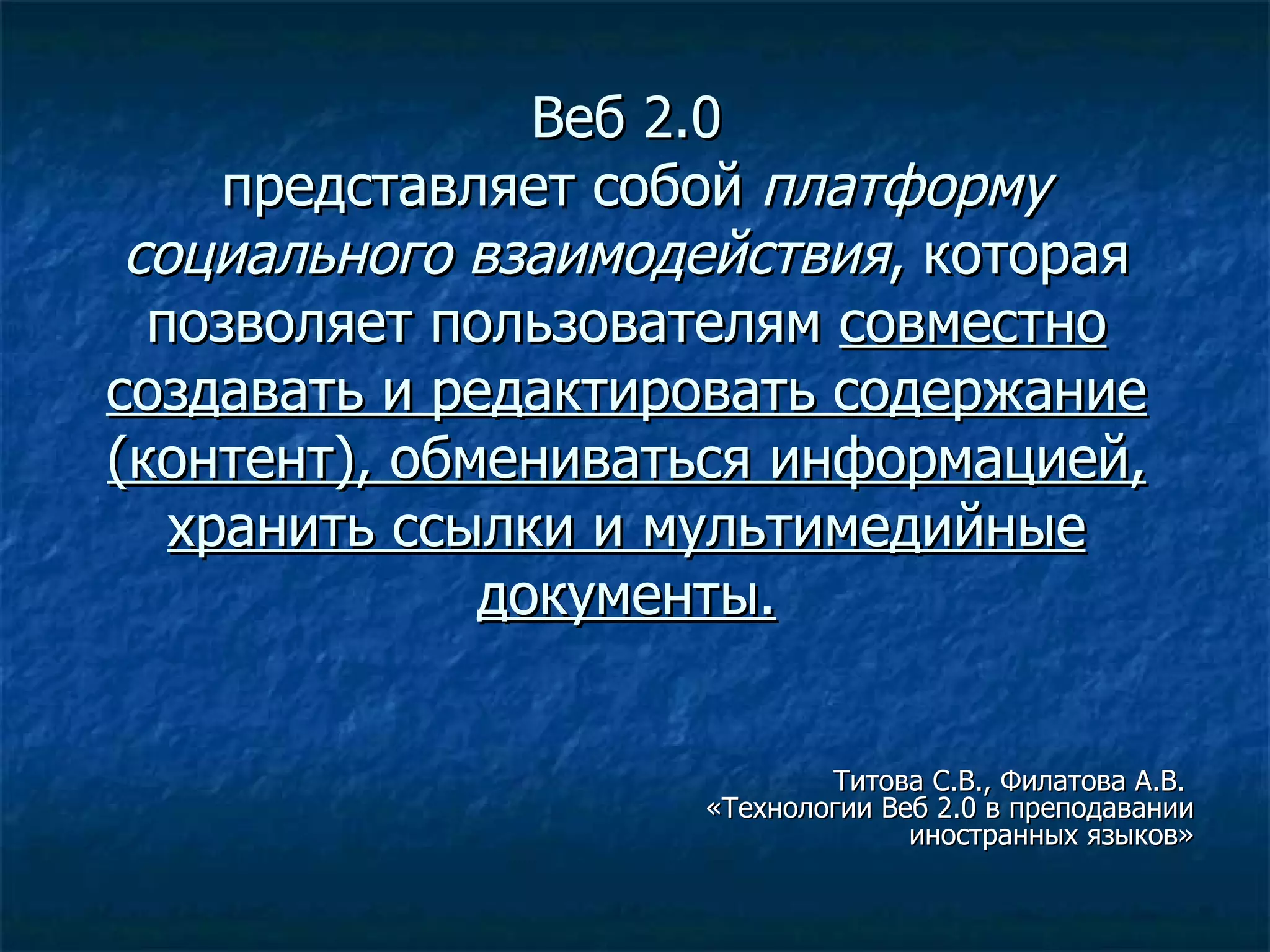 Веб 2.0  представляет собой  платформу социального взаимодействия , которая позволяет пользователям  совместно создавать и редактировать содержание (контент), обмениваться информацией, хранить ссылки и мультимедийные документы. Титова С.В., Филатова А.В.  «Технологии Веб 2.0 в преподавании иностранных языков» 