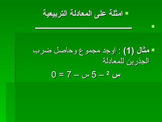 امثلة على المعادلة التربيعية ــــــــــــــــــــــــــــــــــــــــــــــــــــــ  مثال  (1)  :  اوجد مجموع وحاصل ضرب الجذرين للمعادلة  س  2   – 5  س –  7 = 0 