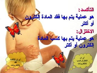 التأكسد : هو عملية يتم بها فقد المادة إلكترون أو أكتر الاختزال : هو عملية يتم بها كسب المادة إلكترون أو أكتر أي ان التأكسد فقد للالكترونات أي ان الاختزال كسب للالكترونات 