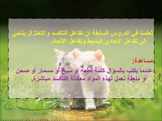 تعلمنا في الدروس السابقة أن تفاعل التأكسد والاختزال ينتمي الى تفاعل الاحادي البسيط وتفاعل الاتحاد . مساعدة : عندما يكتب بالسؤال كلمة قطعة أو سيخ أو مسمار أو صحن أو ملعقة نعمل لهذه المواد معادلة التأكسد مباشرة . 