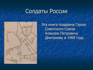 Солдаты России Эта книга подарена Герою Советского Союза Алексею Петровичу Дмитриеву в 1969 году. 