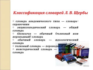 Классификация словарей Л. В. Щербы словарь академического типа — словарь-справочник энциклопедический словарь — общий словарь thezaurus — обычный (толковый или переводный) словарь обычный словарь — идеологический словарь толковый словарь — переводный словарь неисторический словарь — исторический словарь 