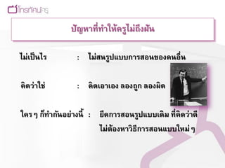ปัญหาที่ทาให้ครูไม่ถึงฝัน

ไม่เป็ นไร       : ไม่สนรูปแบบการสอนของคนอื่น

คิดว่าใช่        : คิดเอาเอง ลองถูก ลองผิด

ใครๆ ก็ทากันอย่างนี้ : ยึดการสอนรูปแบบเดิม ที่ คิดว่าดี
                       ไม่ต้องหาวิธีการสอนแบบใหม่ๆ
 
