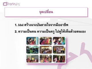 จุดเปลี่ยน

1. Idol สร้างแรงบันดาลใจจากมืออาชีพ
2. ความเป็ นคน ความเป็ นครู ไปดูให้เห็นด้วยตนเอง
 