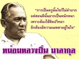 “การเป็ นครูนันไซร้ไม่ลาบาก
                 ้
แต่สอนดีนันยากเป็ นหนักหนา
           ้
เพราะต้องใช้ศิลปวิทยา
อีกต้องมีความเมตตาอยู่ในใจ”
 