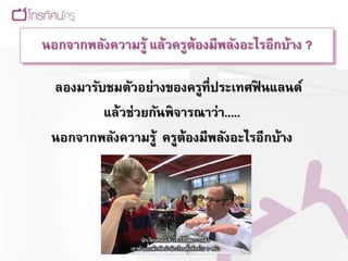 นอกจากพลังความรู้ แล้วครูต้องมีพลังอะไรอีกบ้าง ?

 ลองมารับชมตัวอย่างของครูที่ประเทศฟินแลนด์
         แล้วช่วยกันพิจารณาว่า.....
 นอกจากพลังความรู้ ครูต้องมีพลังอะไรอีกบ้าง
 