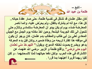 كان مقتل عثمان قد تشكّل في نفسية طلحة، حتى صار عقدة حياته .. كل هذا، مع أنه لم يشترك بالقتل، ولم يحرّض عليه، وانما ناصر  المعارضة ضدّه، يوم لم يكن يبدو أن المعارضة ستتمادى وتتأزم حتى  تتحول الى تلك الجريمة البشعة .. وحين أخذ مكانه يوم الجمل مع الجيش المعادي لعلي بن أبي طالب والمطالب بدم عثمان، كان يرجو أن يكون في موقفه هذا كفّارة تريحه من وطأة ضميره .. وكان قبل بدء المعركة  يدعو ويضرع بصوت تخنقه الدموع، ويقول : "  اللهم خذ مني لعثمان  اليوم حتى ترضى ".. وأقلع طلحة و الزبير  - رضي الله عنهما -  عن  الاشتراك في هذه الحرب ،ولكن دفعا حياتهما ثمنا لانسحابهما ، و لكن لقيا ربهما قريرة أعينهما بما قررا   .  تابع – طلحة بن عبيد الله القائمة 