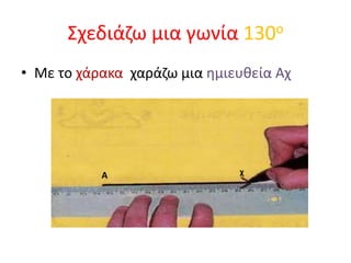 Σχεδιάζω μια γωνία 130οΜε το χάρακα  χαράζω μια ημιευθεία ΑχχΑ