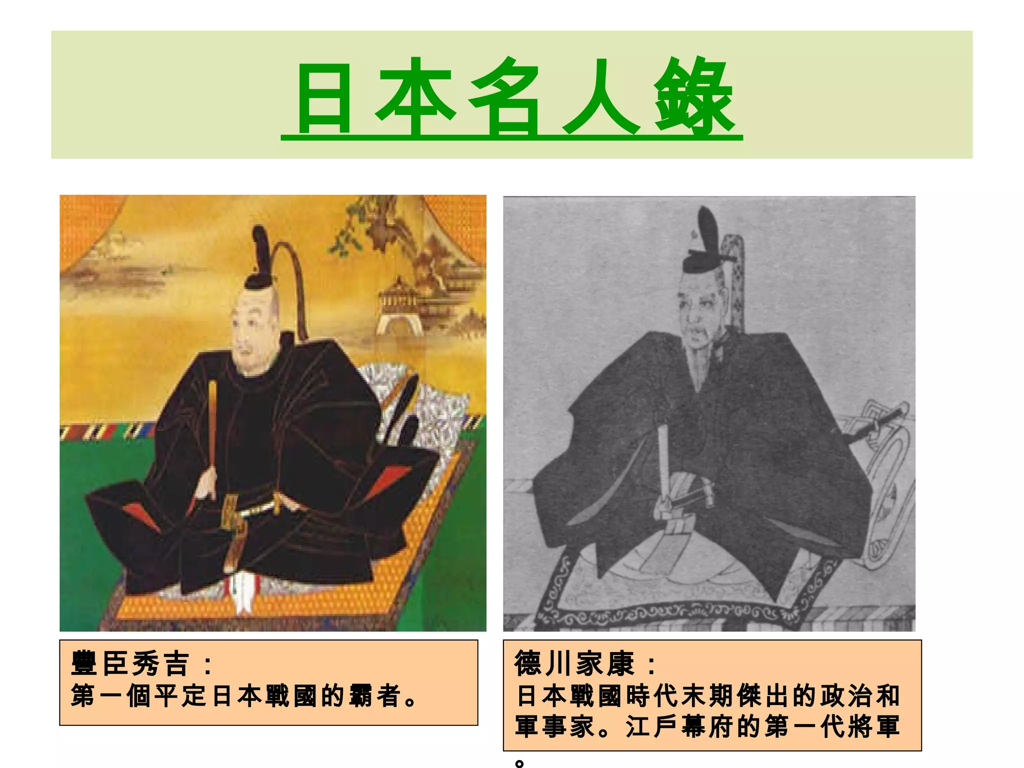 日本名人錄 豐臣秀吉： 第一個平定日本戰國的霸者。 德川家康： 日本戰國時代末期傑出的政治和軍事家。江戶幕府的第一代將軍。 